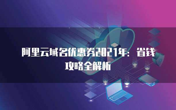 2021年域名優(yōu)惠券省錢攻略全解析 精明注冊，輕松啟航